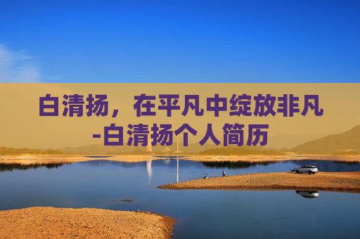 白清扬，在平凡中绽放非凡-白清扬个人简历