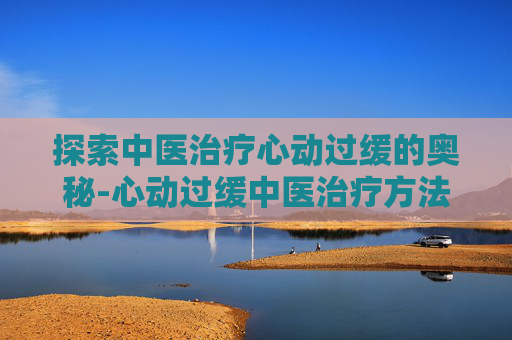 探索中医治疗心动过缓的奥秘-心动过缓中医治疗方法