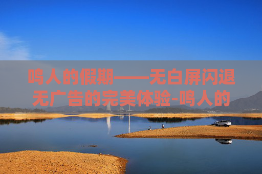鸣人的假期——无白屏闪退无广告的完美体验-鸣人的假期下载无白屏闪退免费版