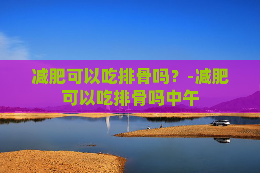 减肥可以吃排骨吗？-减肥可以吃排骨吗中午