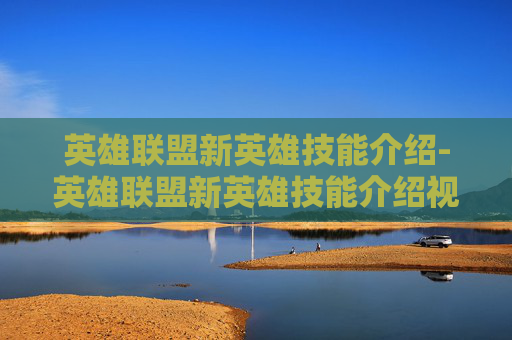 英雄联盟新英雄技能介绍-英雄联盟新英雄技能介绍视频