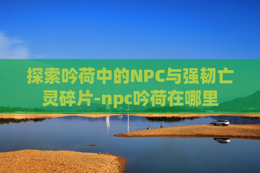 探索吟荷中的NPC与强韧亡灵碎片-npc吟荷在哪里