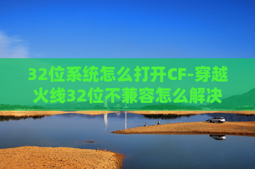 32位系统怎么打开CF-穿越火线32位不兼容怎么解决