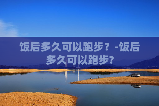 饭后多久可以跑步？-饭后多久可以跑步?