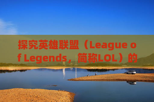 探究英雄联盟（League of Legends，简称LOL）的全球影响力-LOL什么
