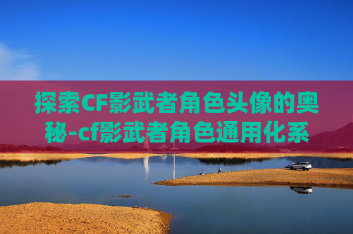 探索CF影武者角色头像的奥秘-cf影武者角色通用化系统