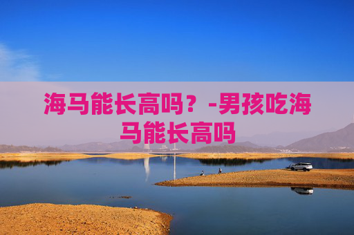 海马能长高吗？-男孩吃海马能长高吗