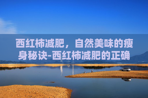 西红柿减肥，自然美味的瘦身秘诀-西红柿减肥的正确方法