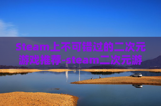 Steam上不可错过的二次元游戏推荐-steam二次元游戏排行
