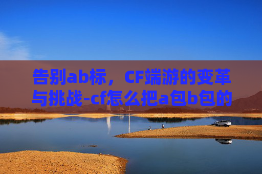告别ab标，CF端游的变革与挑战-cf怎么把a包b包的标志关闭