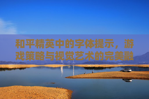 和平精英中的字体提示，游戏策略与视觉艺术的完美融合-和平精英的各种字体提示符号