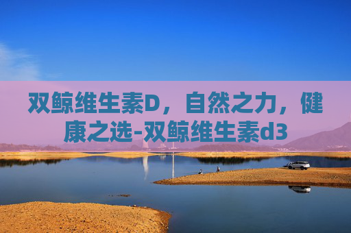 双鲸维生素D，自然之力，健康之选-双鲸维生素d3