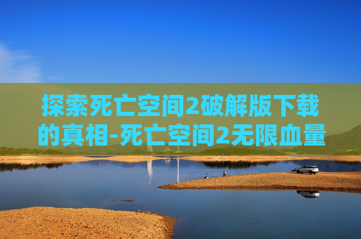 探索死亡空间2破解版下载的真相-死亡空间2无限血量版下载