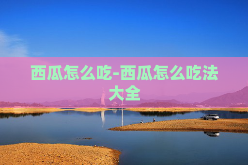西瓜怎么吃-西瓜怎么吃法大全
