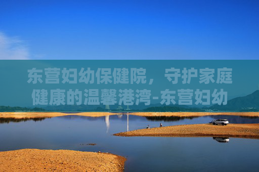 东营妇幼保健院，守护家庭健康的温馨港湾-东营妇幼保健院地址在哪