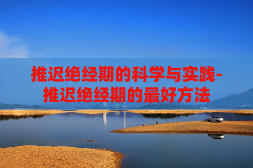 推迟绝经期的科学与实践-推迟绝经期的最好方法