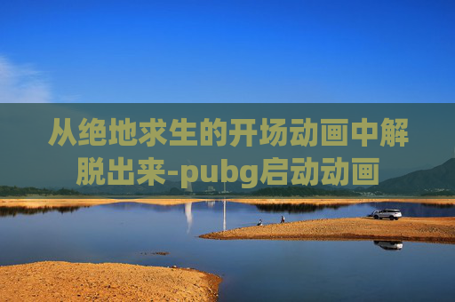 从绝地求生的开场动画中解脱出来-pubg启动动画
