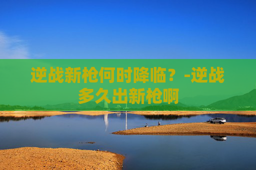 逆战新枪何时降临？-逆战多久出新枪啊