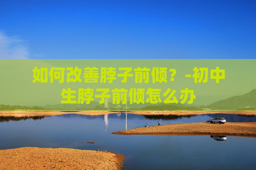 如何改善脖子前倾？-初中生脖子前倾怎么办