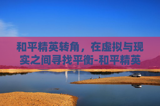 和平精英转角，在虚拟与现实之间寻找平衡-和平精英转角色没有高于20分怎么办