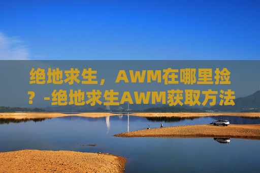 绝地求生，AWM在哪里捡？-绝地求生AWM获取方法