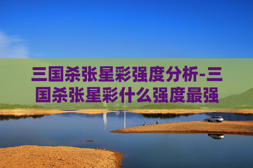三国杀张星彩强度分析-三国杀张星彩什么强度最强