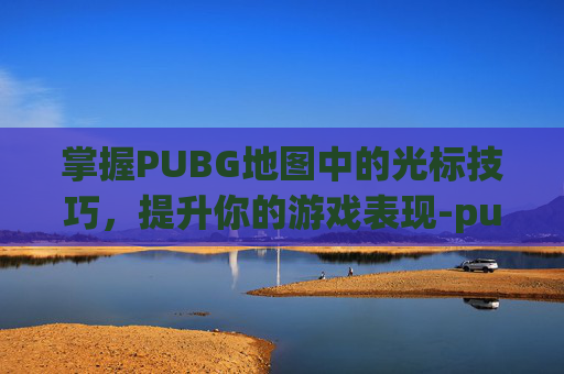 掌握PUBG地图中的光标技巧，提升你的游戏表现-pubg地图怎么调整位置
