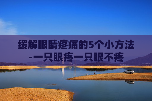 缓解眼睛疼痛的5个小方法-一只眼疼一只眼不疼