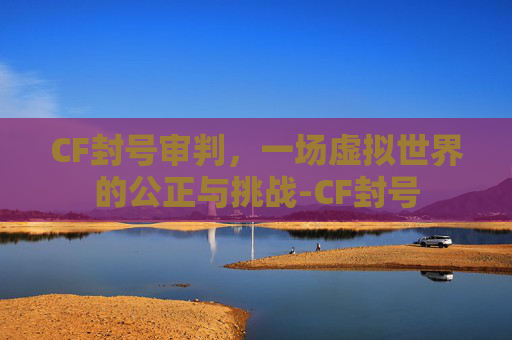 CF封号审判，一场虚拟世界的公正与挑战-CF封号