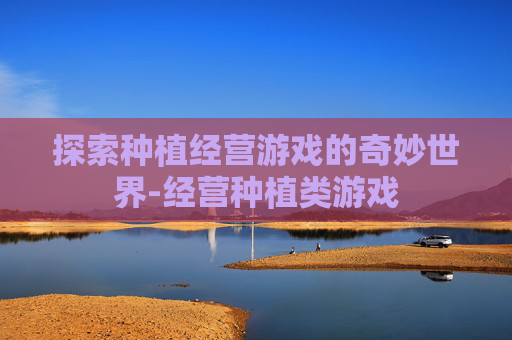 探索种植经营游戏的奇妙世界-经营种植类游戏