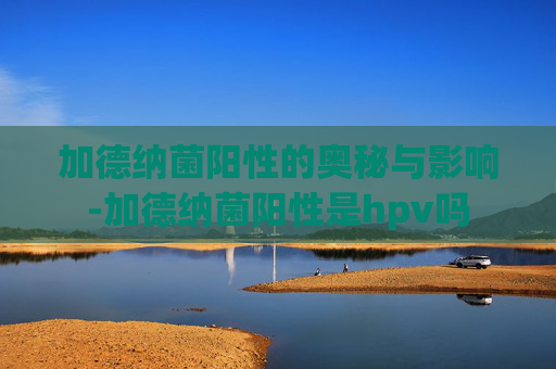 加德纳菌阳性的奥秘与影响-加德纳菌阳性是hpv吗