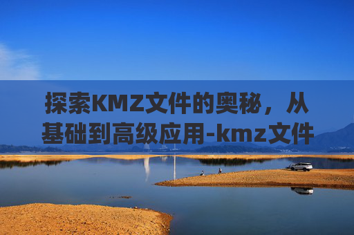 探索KMZ文件的奥秘，从基础到高级应用-kmz文件转换成shp