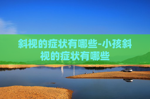 斜视的症状有哪些-小孩斜视的症状有哪些