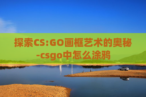 探索CS:GO画框艺术的奥秘-csgo中怎么涂鸦