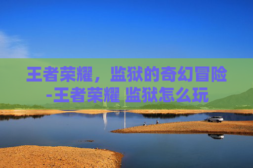王者荣耀，监狱的奇幻冒险-王者荣耀 监狱怎么玩