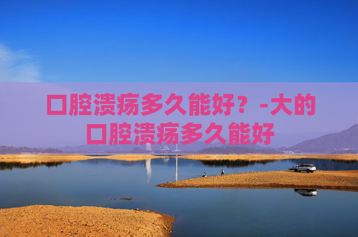 口腔溃疡多久能好？-大的口腔溃疡多久能好