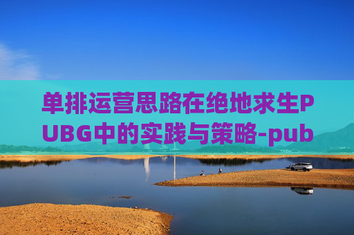单排运营思路在绝地求生PUBG中的实践与策略-pubg单排实战教学