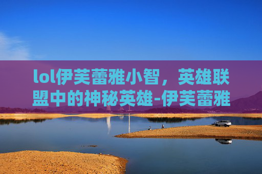 lol伊芙蕾雅小智，英雄联盟中的神秘英雄-伊芙蕾雅 小智