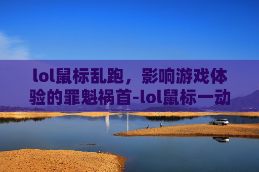 lol鼠标乱跑，影响游戏体验的罪魁祸首-lol鼠标一动就满屏乱跑怎么回事
