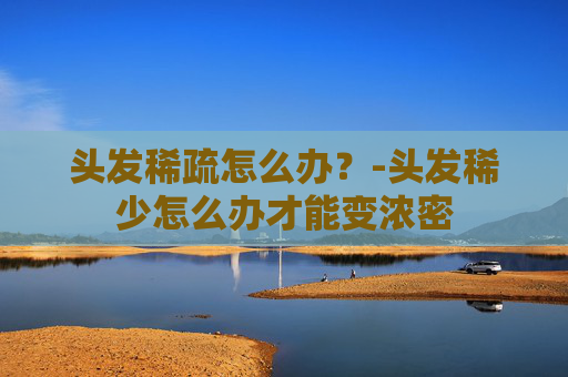 头发稀疏怎么办？-头发稀少怎么办才能变浓密