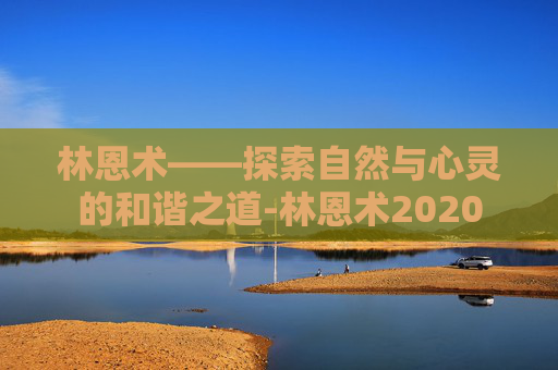 林恩术——探索自然与心灵的和谐之道-林恩术2020