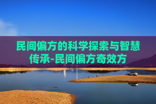 民间偏方的科学探索与智慧传承-民间偏方奇效方