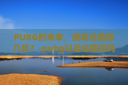 PUBG的未来，游戏还能撑几年？-pubg以后还能玩吗