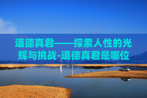 道德真君——探索人性的光辉与挑战-道德真君是哪位神仙