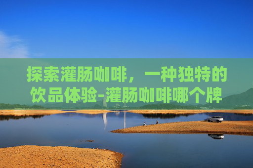 探索灌肠咖啡，一种独特的饮品体验-灌肠咖啡哪个牌子好