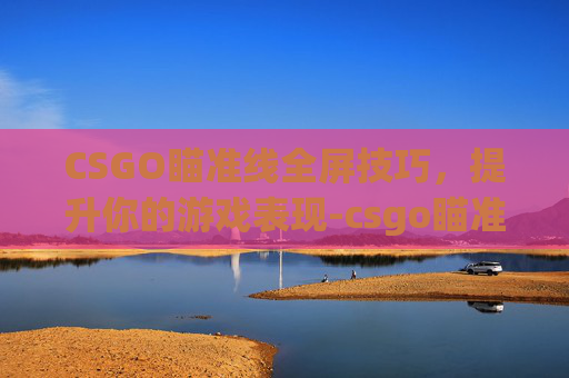 CSGO瞄准线全屏技巧，提升你的游戏表现-csgo瞄准怎么调成按住
