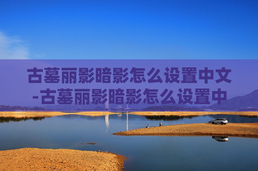 古墓丽影暗影怎么设置中文-古墓丽影暗影怎么设置中文字幕