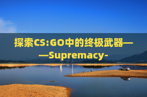 探索CS:GO中的终极武器——Supremacy-
