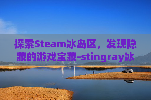 探索Steam冰岛区，发现隐藏的游戏宝藏-stingray冰岛有吗