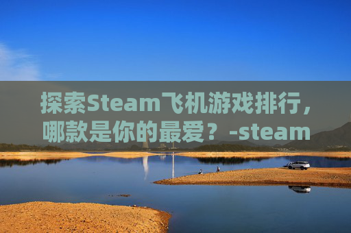 探索Steam飞机游戏排行，哪款是你的最爱？-steam飞机游戏有哪些